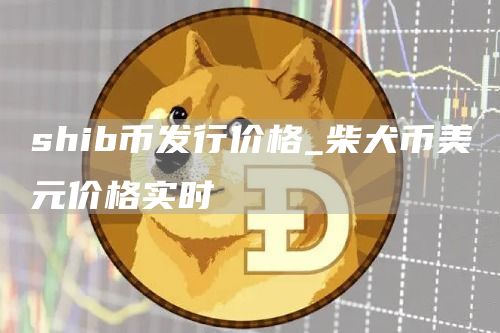 shib币发行价格_柴犬币美元价格实时
