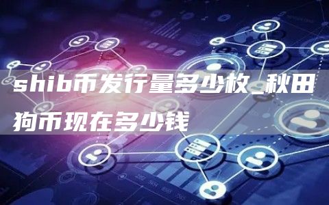 shib币发行量多少枚_秋田狗币现在多少钱