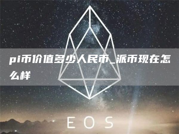 pi币价值多少人民币_派币现在怎么样