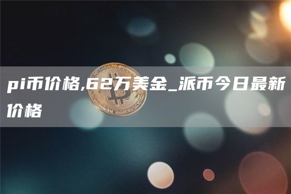 pi币价格,62万美金_派币今日最新价格