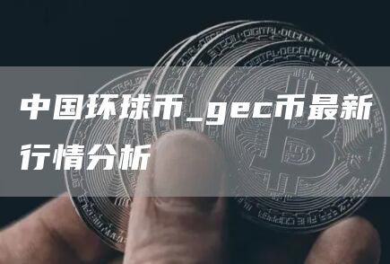 中国环球币_gec币最新行情分析