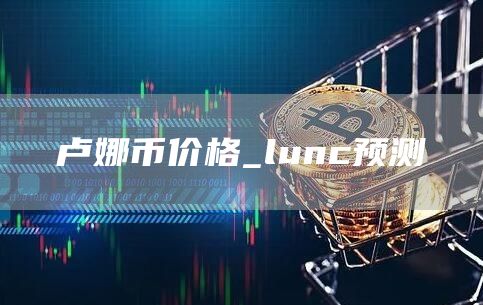 卢娜币价格_lunc预测