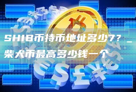 SHIB币持币地址多少7？_柴犬币最高多少钱一个