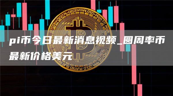 pi币今日最新消息视频_圆周率币最新价格美元