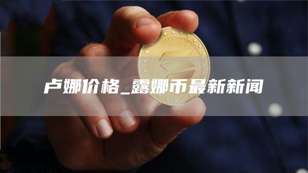 卢娜价格_露娜币最新新闻