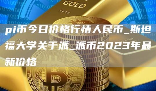 pi币今日价格行情人民币_斯坦福大学关于派_派币2023年最新价格