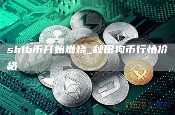 shib币开始燃烧_秋田狗币行情价格