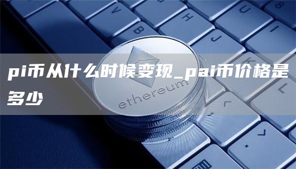 pi币从什么时候变现_pai币价格是多少