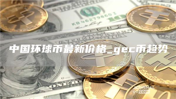 中国环球币最新价格_gec币趋势