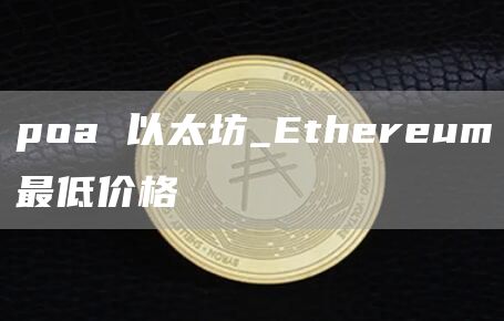 poa 以太坊_Ethereum最低价格
