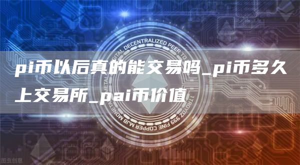 pi币以后真的能交易吗_pi币多久上交易所_pai币价值