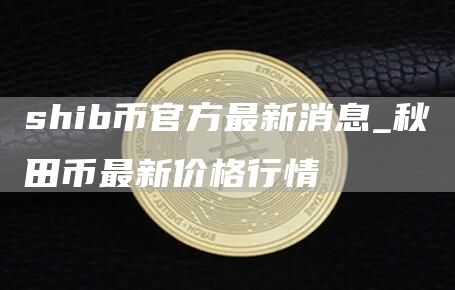 shib币官方最新消息_秋田币最新价格行情