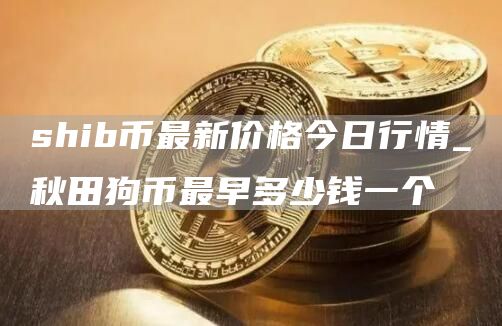 shib币最新价格今日行情_秋田狗币最早多少钱一个