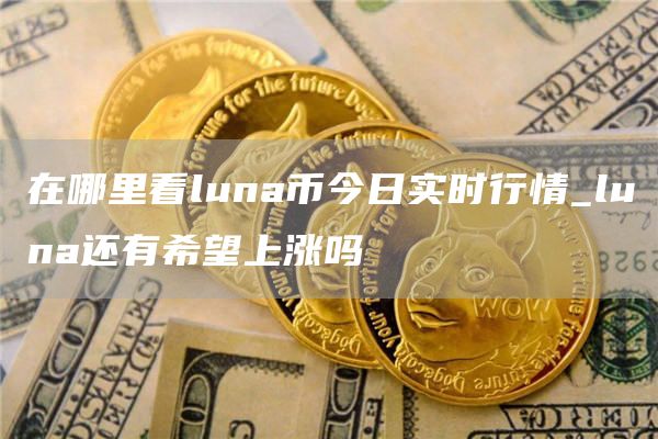 在哪里看luna币今日实时行情_luna还有希望上涨吗