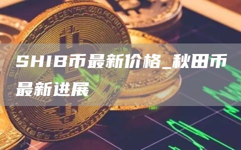 SHIB币最新价格_秋田币最新进展
