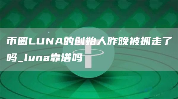币圈LUNA的创始人昨晚被抓走了吗_luna靠谱吗