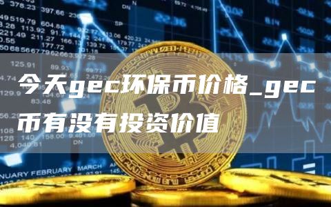 今天gec环保币价格_gec币有没有投资价值