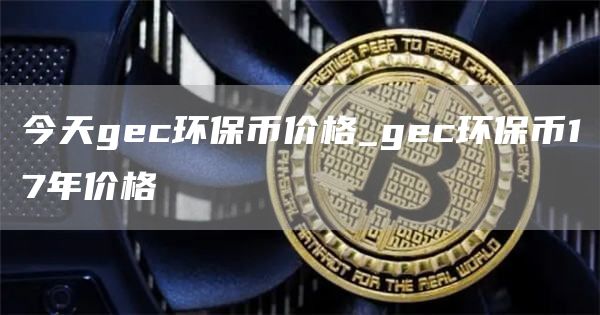 今天gec环保币价格_gec环保币17年价格