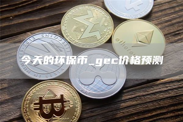 今天的环保币_gec价格预测