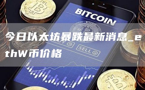 今日以太坊暴跌最新消息_ethW币价格