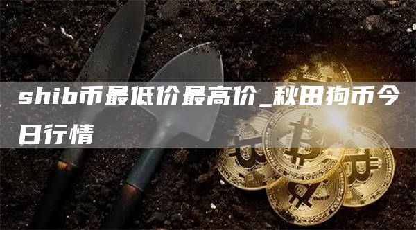 shib币最低价最高价_秋田狗币今日行情