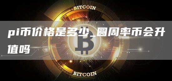 pi币价格是多少_圆周率币会升值吗