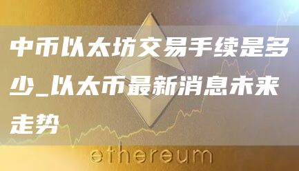 中币以太坊交易手续是多少_以太币最新消息未来走势