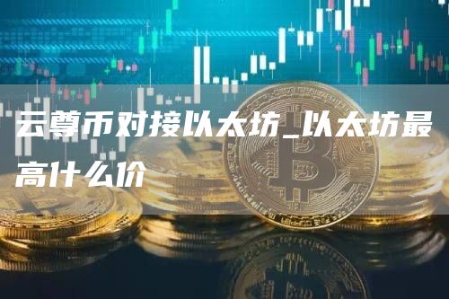 云尊币对接以太坊_以太坊最高什么价