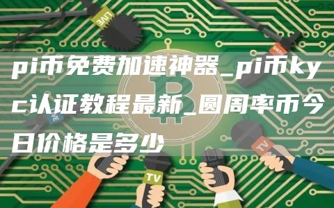 pi币免费加速神器_pi币kyc认证教程最新_圆周率币今日价格是多少