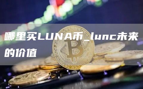 哪里买LUNA币_lunc未来的价值