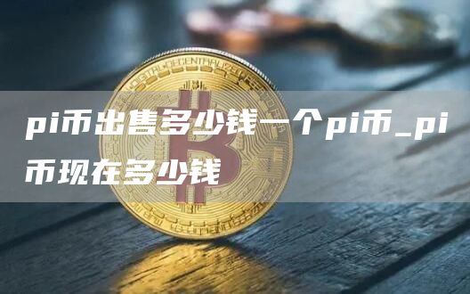 pi币出售多少钱一个pi币_pi币现在多少钱