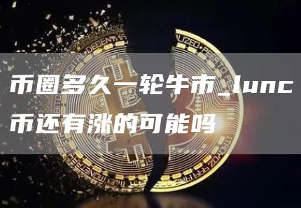 币圈多久一轮牛市_lunc币还有涨的可能吗
