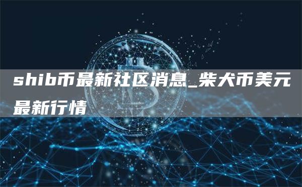 shib币最新社区消息_柴犬币美元最新行情