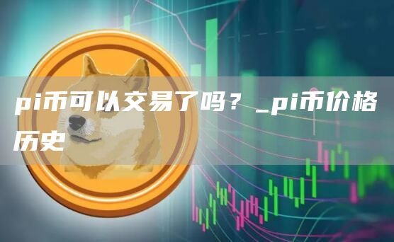 pi币可以交易了吗？_pi币价格历史