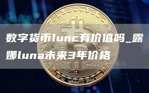 数字货币lunc有价值吗_露娜luna未来3年价格