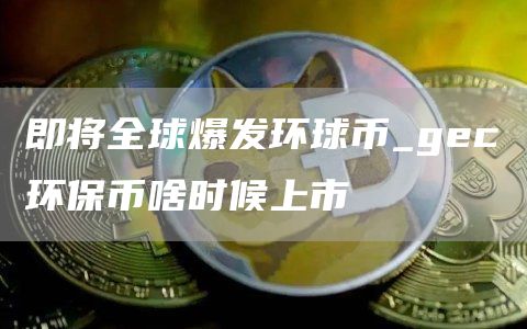即将全球爆发环球币_gec环保币啥时候上市