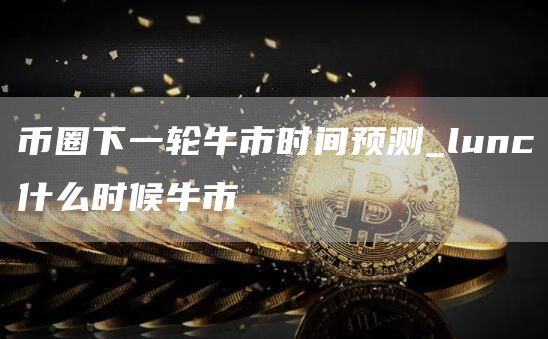 币圈下一轮牛市时间预测_lunc什么时候牛市