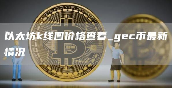 以太坊k线图价格查看_gec币最新情况