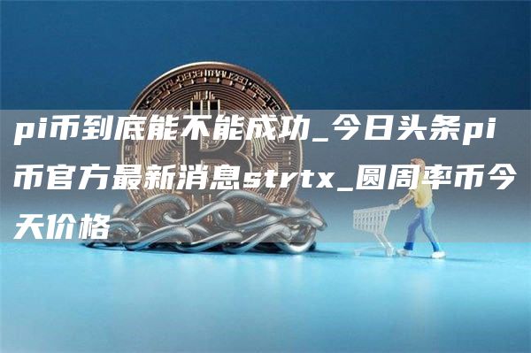 pi币到底能不能成功_今日头条pi币官方最新消息strt_圆周率币今天价格