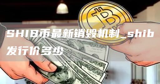 SHIB币最新销毁机制_shib发行价多少