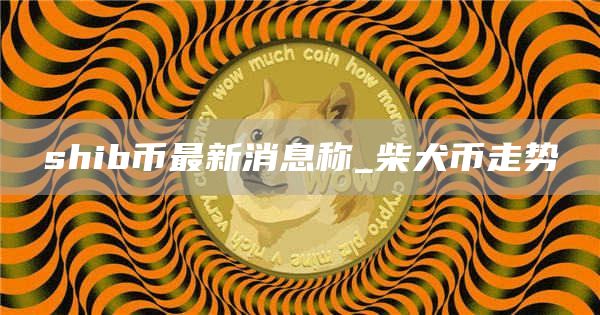 shib币最新消息称_柴犬币走势