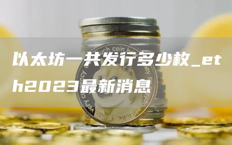 以太坊一共发行多少枚_eth2023最新消息