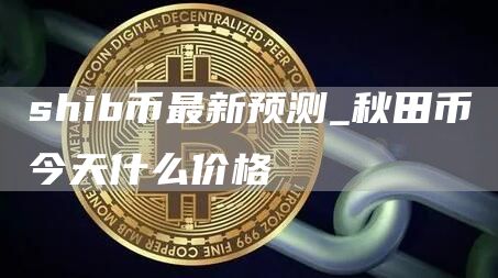 shib币最新预测_秋田币今天什么价格