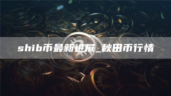 shib币最新进展_秋田币行情