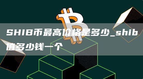 SHIB币最高价格是多少_shib值多少钱一个