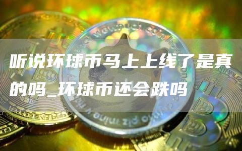 听说环球币马上上线了是真的吗_环球币还会跌吗