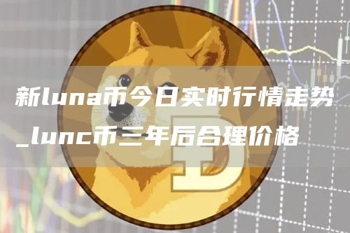新luna币今日实时行情走势_lunc币三年后合理价格