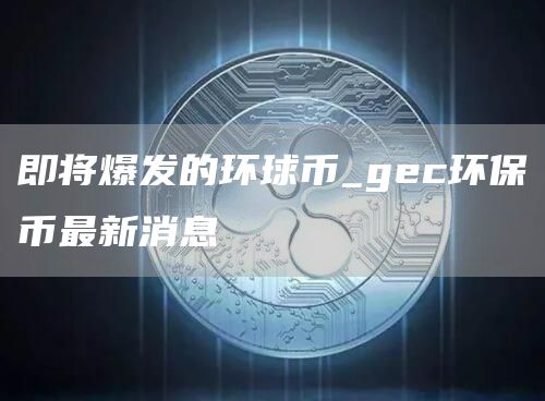 即将爆发的环球币_gec环保币最新消息