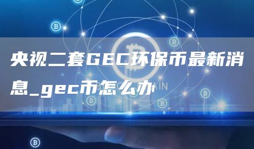 央视二套GEC环保币最新消息_gec币怎么办