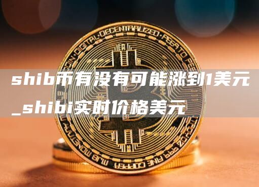 shib币有没有可能涨到1美元_shibi实时价格美元